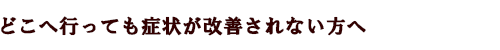 どこへ行っても症状が改善されない方へ